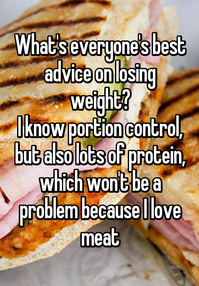 What's everyone's best advice on losing weight?
I know portion control, but also lots of protein, which won't be a problem because I love meat