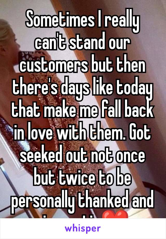 Sometimes I really can't stand our customers but then there's days like today that make me fall back in love with them. Got seeked out not once but twice to be personally thanked and given a tip❤️