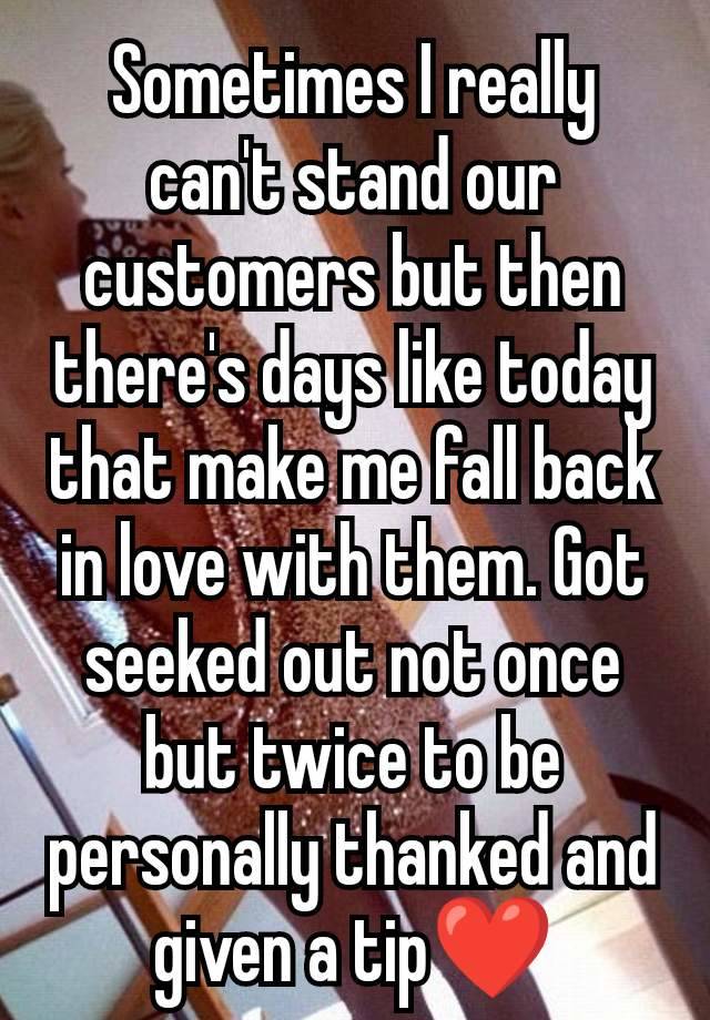 Sometimes I really can't stand our customers but then there's days like today that make me fall back in love with them. Got seeked out not once but twice to be personally thanked and given a tip❤️