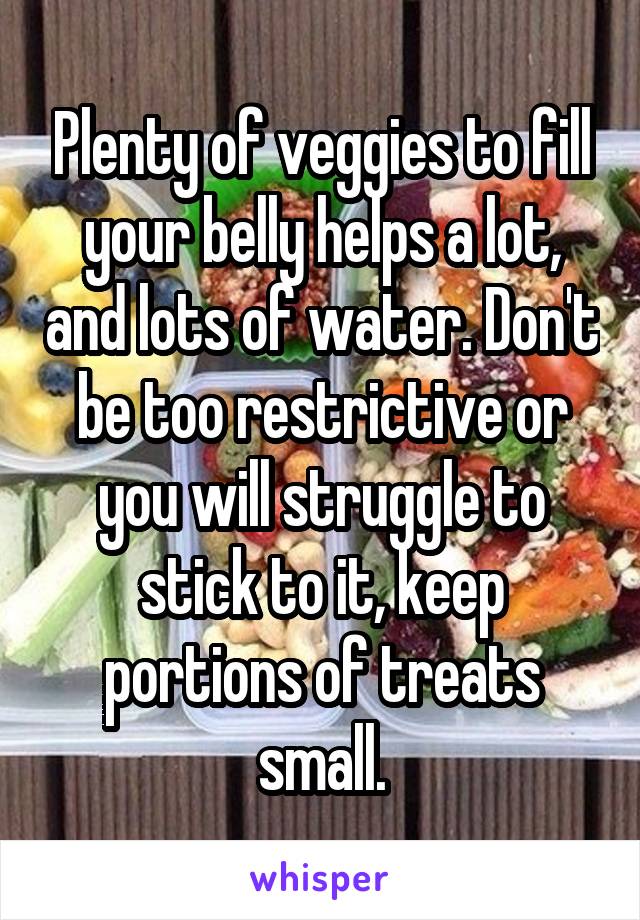 Plenty of veggies to fill your belly helps a lot, and lots of water. Don't be too restrictive or you will struggle to stick to it, keep portions of treats small.