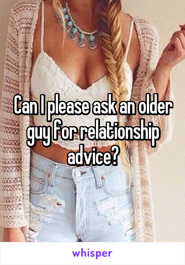 Can I please ask an older guy for relationship advice?