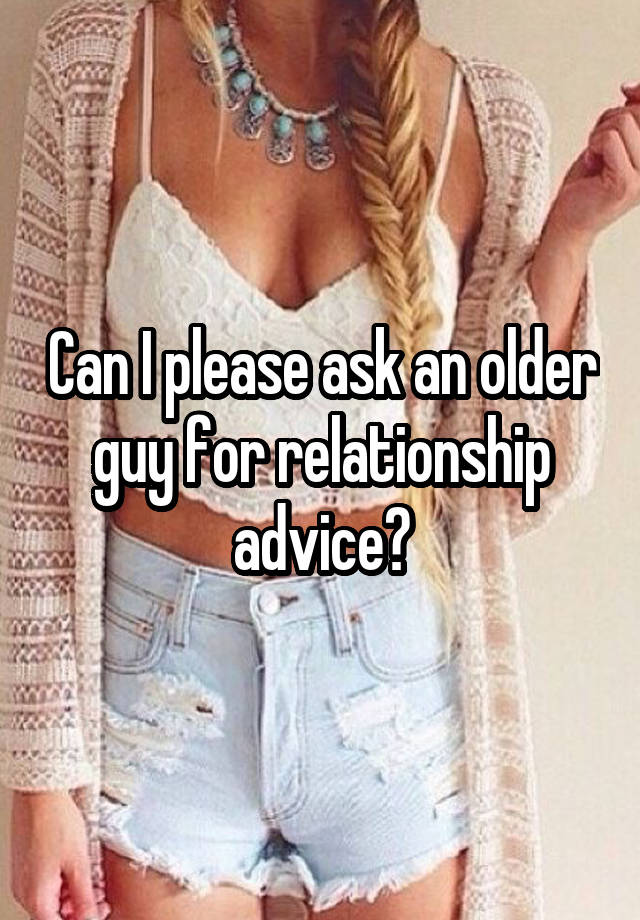 Can I please ask an older guy for relationship advice?