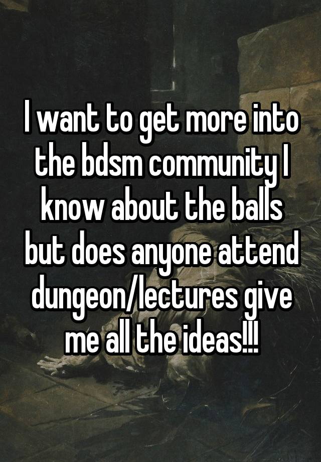 I want to get more into the bdsm community I know about the balls but does anyone attend dungeon/lectures give me all the ideas!!!