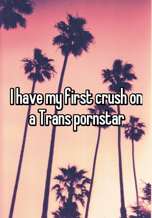 I have my first crush on a Trans pornstar