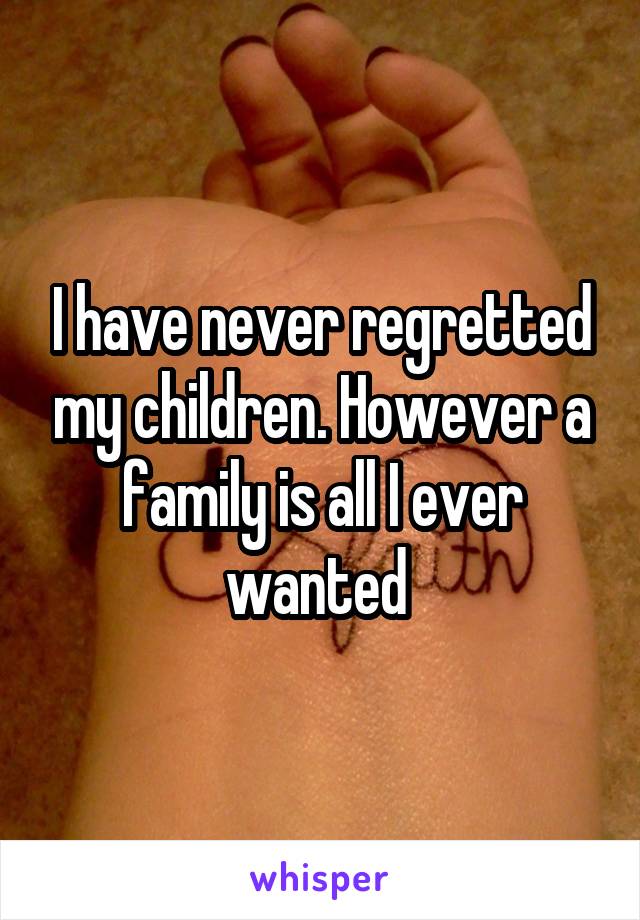 I have never regretted my children. However a family is all I ever wanted 