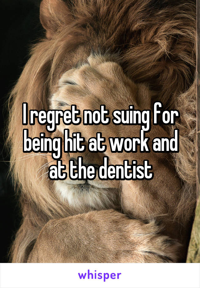 I regret not suing for being hit at work and at the dentist