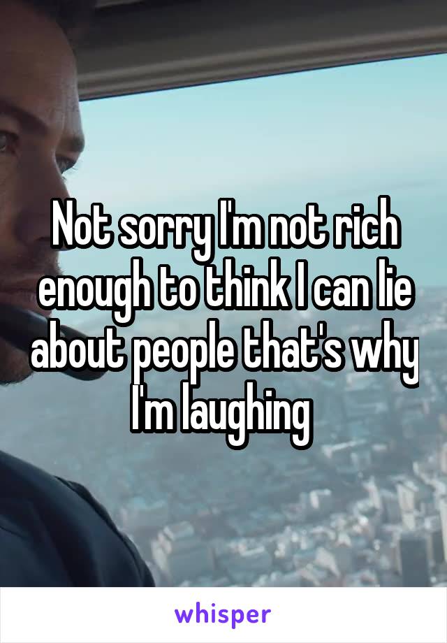 Not sorry I'm not rich enough to think I can lie about people that's why I'm laughing 