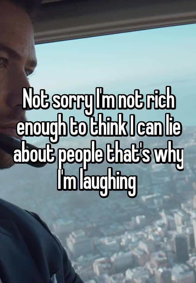 Not sorry I'm not rich enough to think I can lie about people that's why I'm laughing 