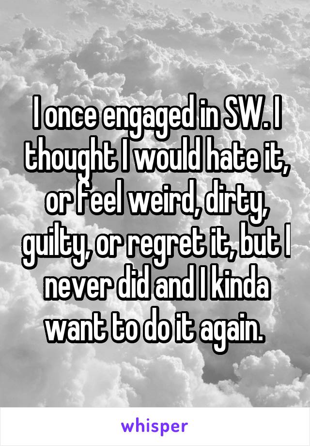 I once engaged in SW. I thought I would hate it, or feel weird, dirty, guilty, or regret it, but I never did and I kinda want to do it again. 