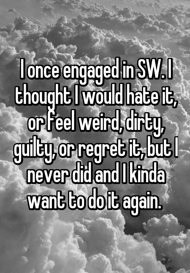 I once engaged in SW. I thought I would hate it, or feel weird, dirty, guilty, or regret it, but I never did and I kinda want to do it again. 