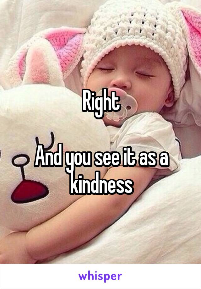 Right

And you see it as a kindness