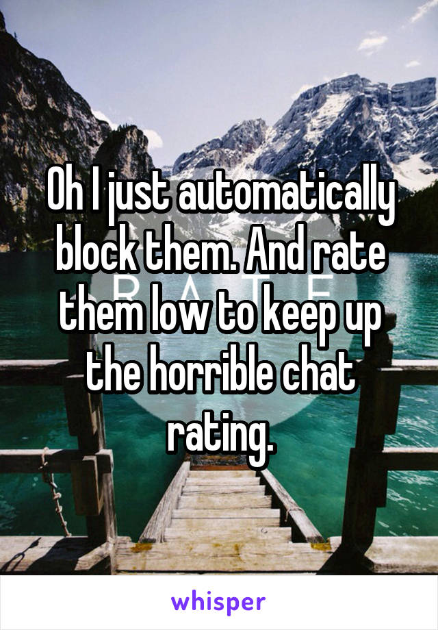 Oh I just automatically block them. And rate them low to keep up the horrible chat rating.