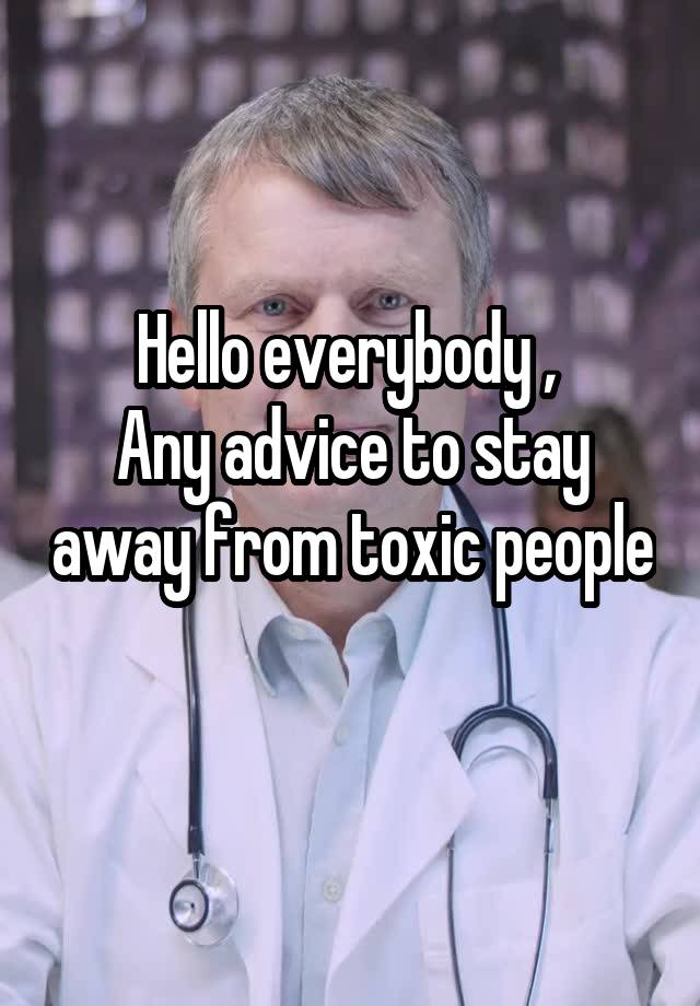 Hello everybody , 
Any advice to stay away from toxic people 