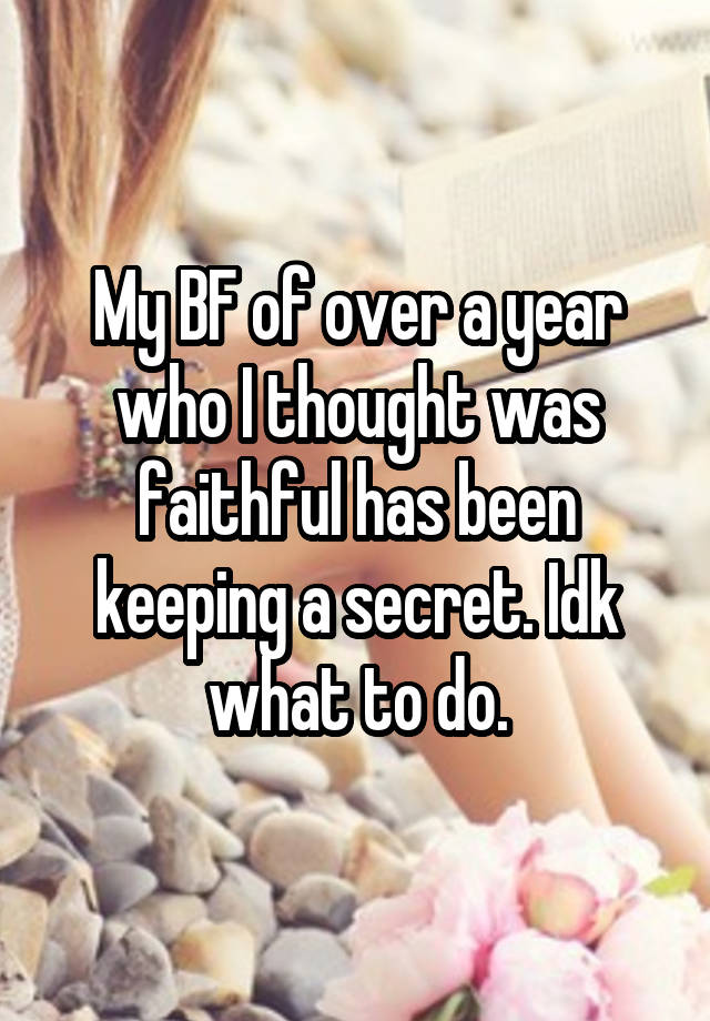 My BF of over a year who I thought was faithful has been keeping a secret. Idk what to do.