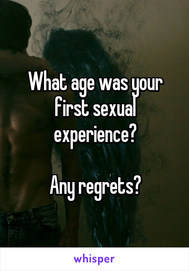 What age was your first sexual experience?

Any regrets?