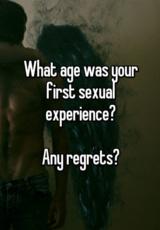 What age was your first sexual experience?

Any regrets?