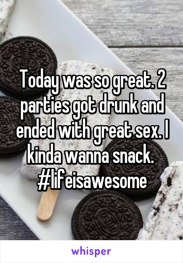 Today was so great. 2 parties got drunk and ended with great sex. I kinda wanna snack. 
#lifeisawesome