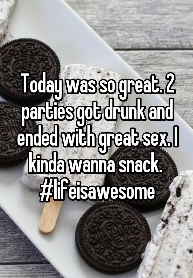 Today was so great. 2 parties got drunk and ended with great sex. I kinda wanna snack. 
#lifeisawesome