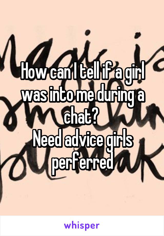 How can I tell if a girl was into me during a chat? 
Need advice girls perferred