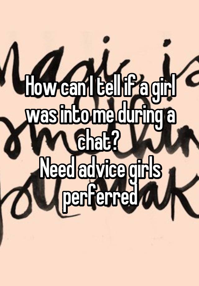 How can I tell if a girl was into me during a chat? 
Need advice girls perferred