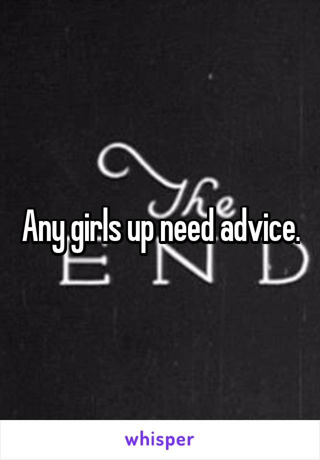 Any girls up need advice.