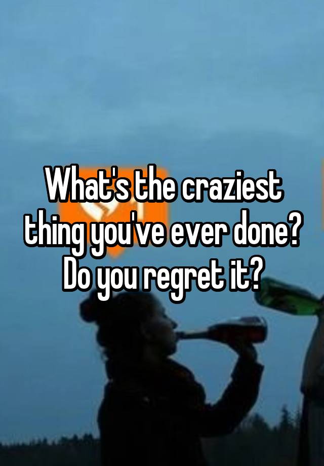 What's the craziest thing you've ever done?
Do you regret it?