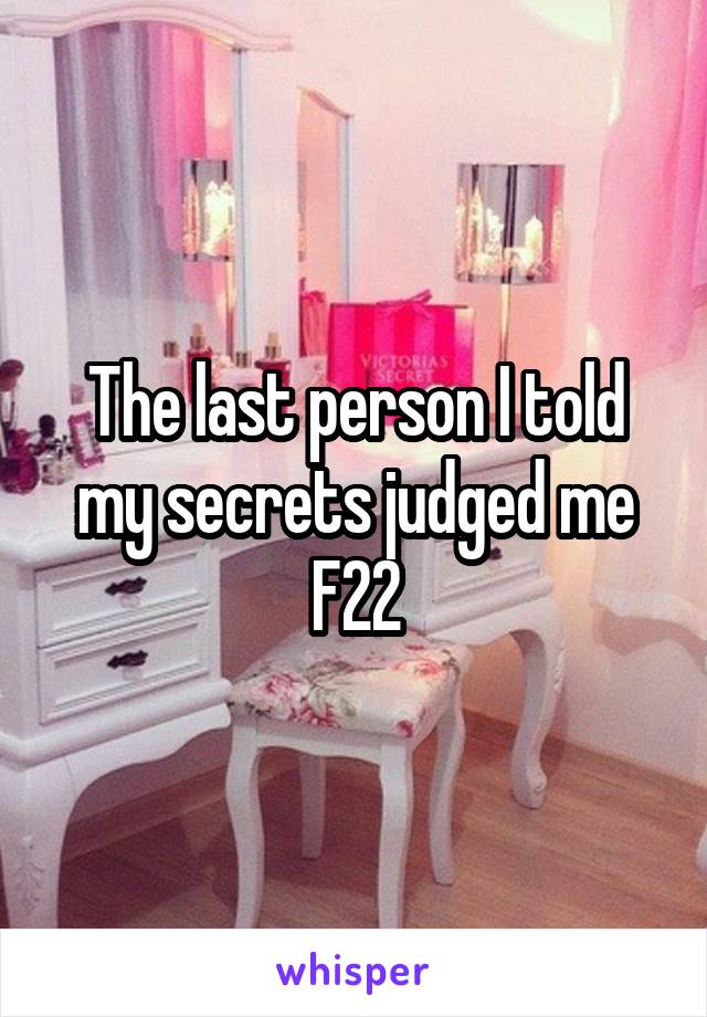 The last person I told my secrets judged me
F22