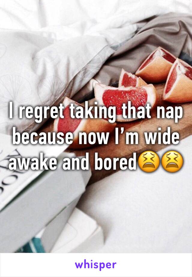 I regret taking that nap because now I’m wide awake and bored😫😫