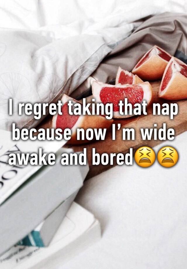 I regret taking that nap because now I’m wide awake and bored😫😫