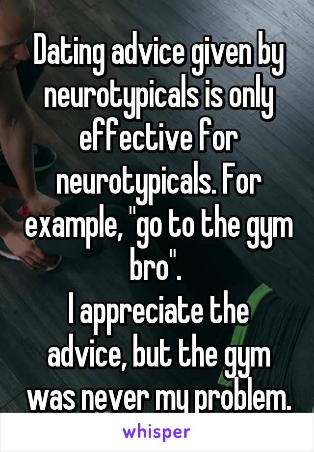 Dating advice given by neurotypicals is only effective for neurotypicals. For example, "go to the gym bro". 
I appreciate the advice, but the gym was never my problem.