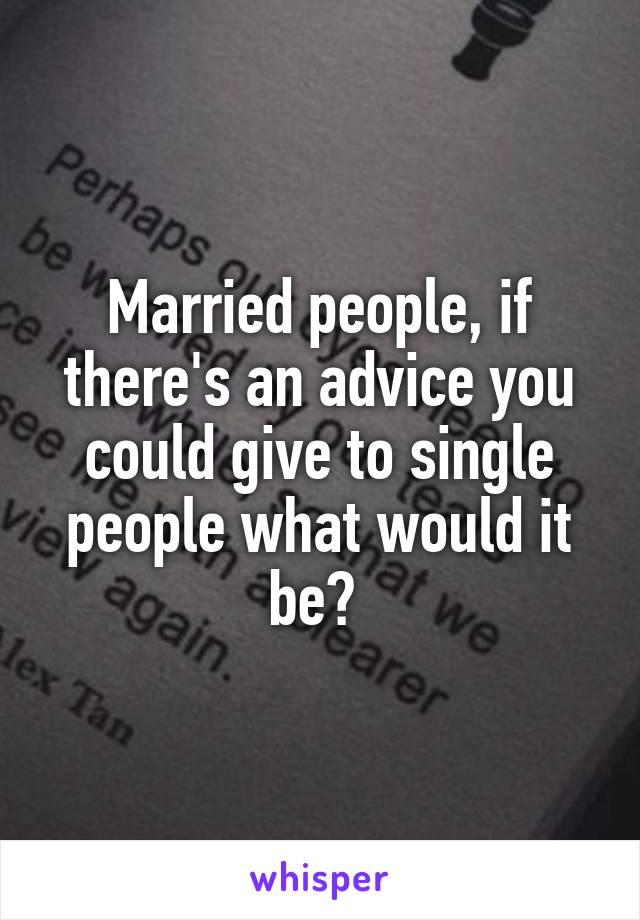 Married people, if there's an advice you could give to single people what would it be? 