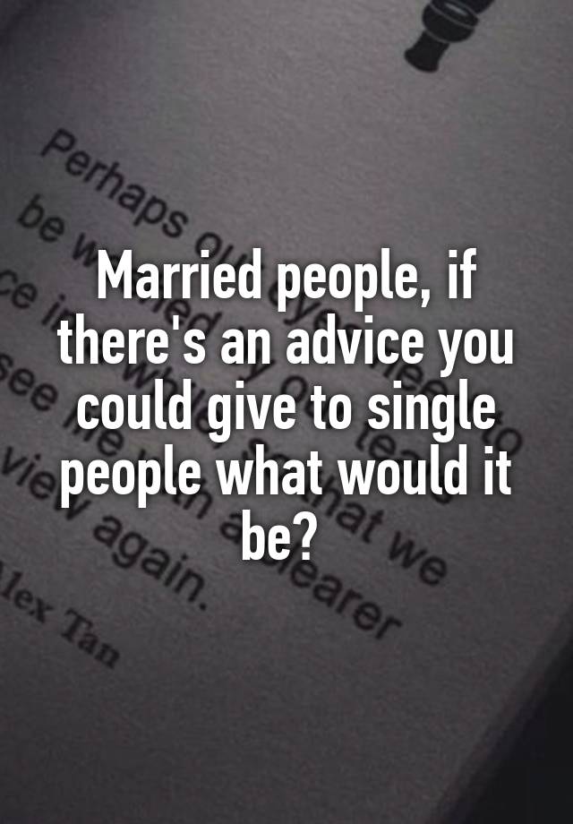 Married people, if there's an advice you could give to single people what would it be? 