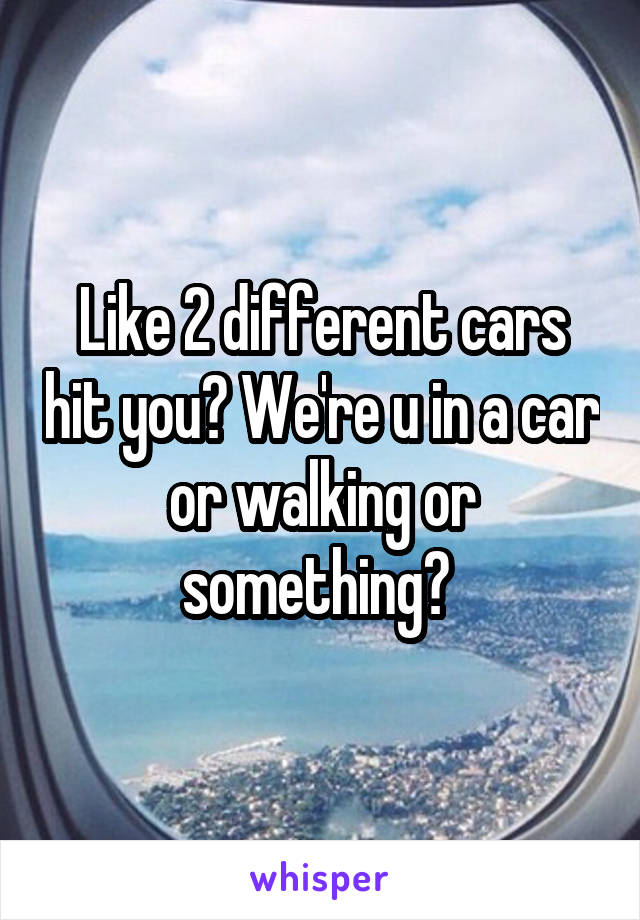 Like 2 different cars hit you? We're u in a car or walking or something? 