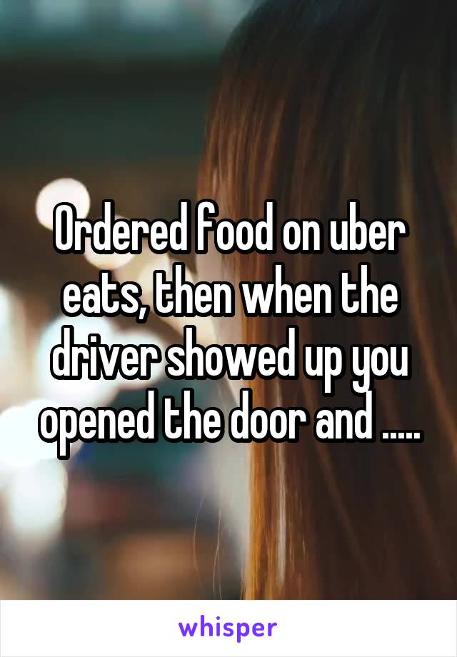 Ordered food on uber eats, then when the driver showed up you opened the door and .....