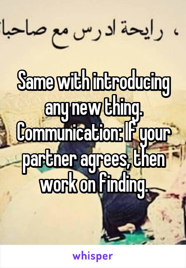 Same with introducing any new thing. Communication: If your partner agrees, then work on finding.