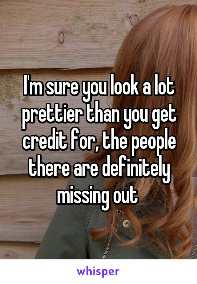 I'm sure you look a lot prettier than you get credit for, the people there are definitely missing out 