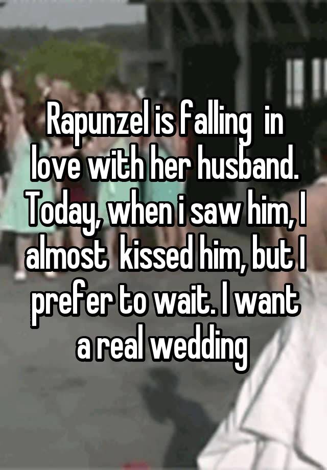 Rapunzel is falling  in love with her husband. Today, when i saw him, I almost  kissed him, but I prefer to wait. I want a real wedding 