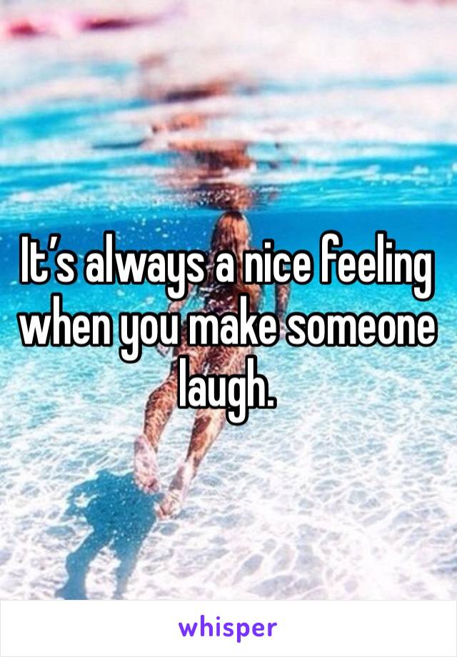 It’s always a nice feeling when you make someone laugh. 