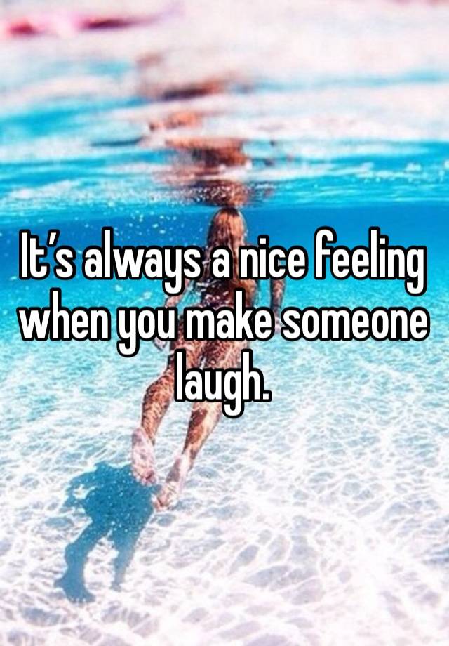 It’s always a nice feeling when you make someone laugh. 