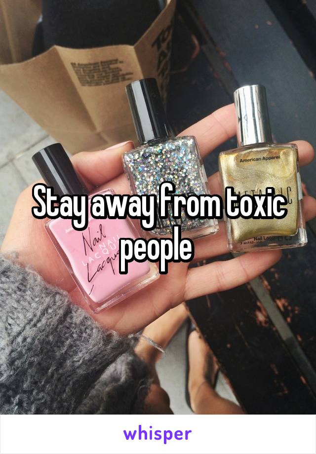 Stay away from toxic people 