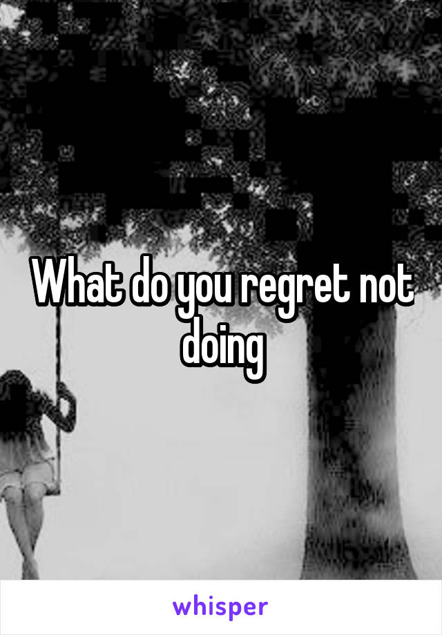 What do you regret not doing