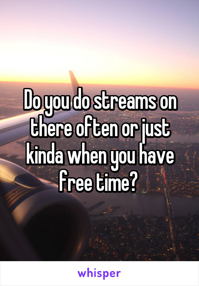 Do you do streams on there often or just kinda when you have free time? 