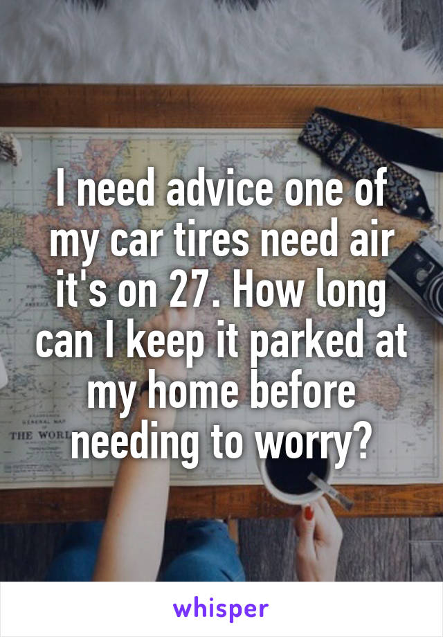 I need advice one of my car tires need air it's on 27. How long can I keep it parked at my home before needing to worry?