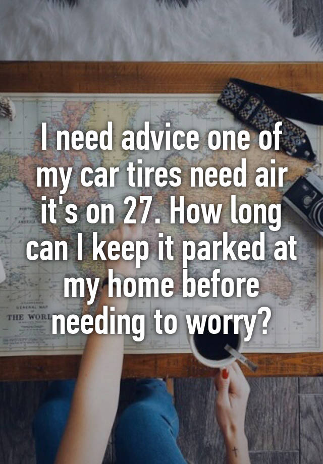 I need advice one of my car tires need air it's on 27. How long can I keep it parked at my home before needing to worry?