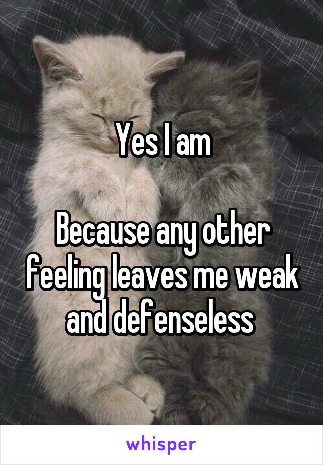 Yes I am

Because any other feeling leaves me weak and defenseless 