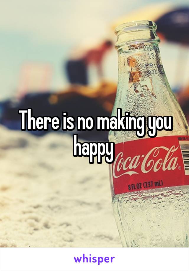 There is no making you happy 