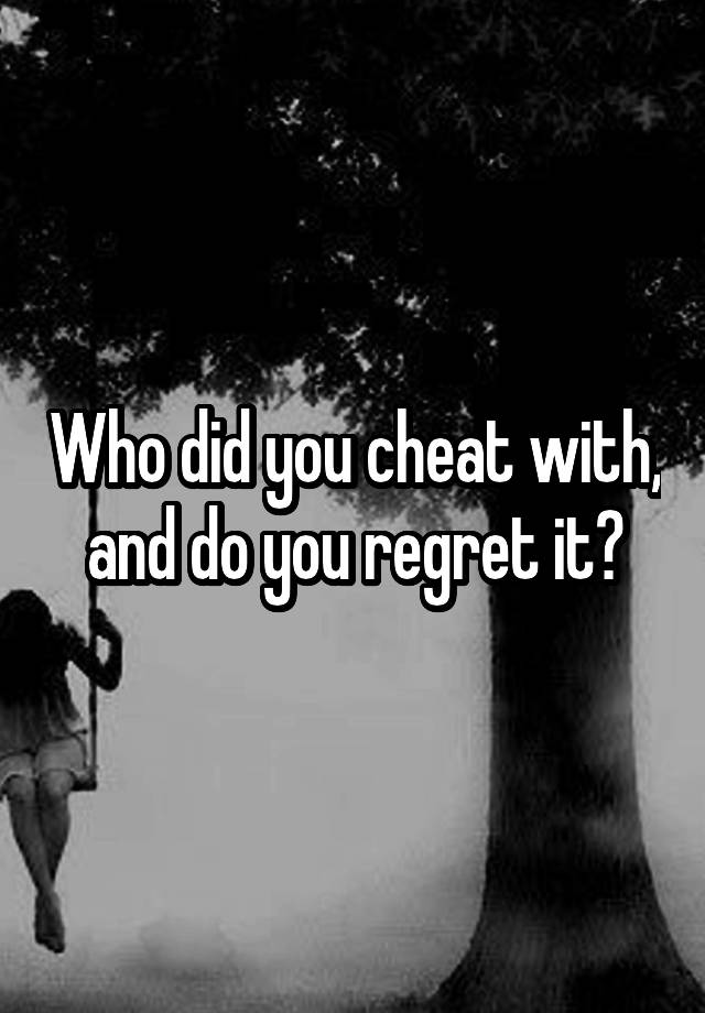 Who did you cheat with, and do you regret it?