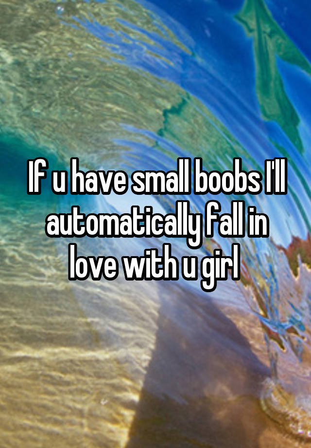 If u have small boobs I'll automatically fall in love with u girl 