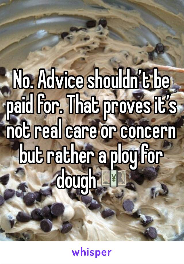 No. Advice shouldn’t be paid for. That proves it’s not real care or concern but rather a ploy for dough 💴 