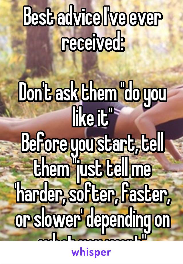 Best advice I've ever received:

Don't ask them "do you like it"
Before you start, tell them "just tell me 'harder, softer, faster, or slower' depending on what you want"